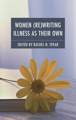 Women (Re)Writing Illness as Their Own: The Processes and Products by Spear, Rachel N.