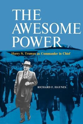 The Awesome Power: Harry S. Truman as Commander in Chief by Haynes, Richard F.