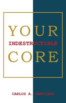 Your Indestructible Core by Santiago, Carlos A.