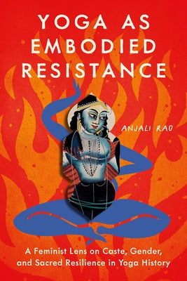 Yoga as Embodied Resistance: A Feminist Lens on Caste, Gender, and Sacred Resilience in Yoga History by Rao, Anjali