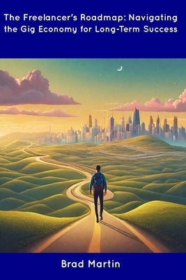 The Freelancer's Roadmap: Navigating the Gig Economy for Long-Term Success by Martin, Brad
