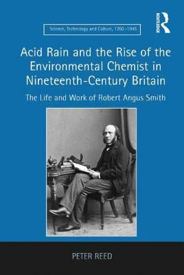 Acid Rain and the Rise of the Environmental Chemist in Nineteenth-Century Britain: The Life and Work of Robert Angus Smith by Reed, Peter