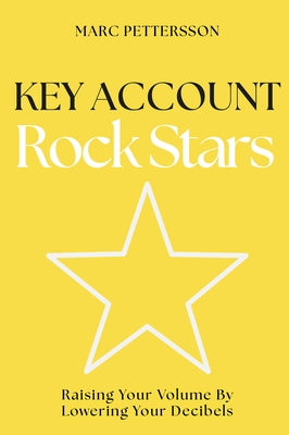 Key Account Rock Stars: Raising Your Volume by Lowering Your Decibels by Pettersson, Marc
