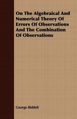 On the Algebraical and Numerical Theory of Errors of Observations and the Combination of Observations by Biddell, George