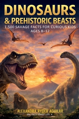 Dinosaurs & Prehistoric Beasts: 1,500 Savage Facts for Curious Kids Ages 8-12: From the Ferocious T-Rex to the Woolly Mammoth - A Journey Through the by Aguilar, Alexandra Ryder