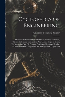 Cyclopedia of Engineering: A General Reference Work On Steam Boilers And Pumps, Steam, Stationary, Locomotive, And Marine Engines, Steam Turbines by American Technical Society