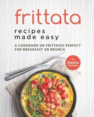 Frittata Recipes Made Easy: A Cookbook on Frittatas Perfect for Breakfast or Brunch by Freeman, Sophia