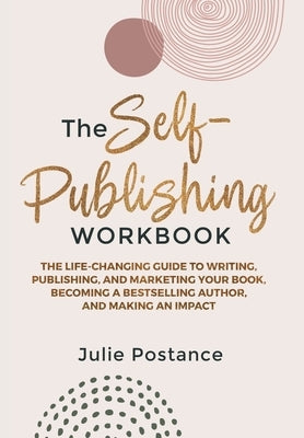 The Self-Publishing Workbook: The Life-Changing Guide to Writing, Publishing, and Marketing Your Book, Becoming a Bestselling Author, and Making an Im by Postance, Julie