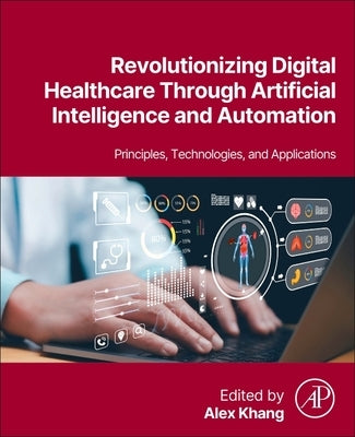 Revolutionizing Digital Healthcare Through Artificial Intelligence and Automation: Principles, Technologies, and Applications by Khang, Alex