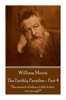 William Morris - The Earthly Paradise - Part 4: "The reward of labour is life. Is that not enough?" by Morris, William