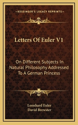 Letters Of Euler V1: On Different Subjects In Natural Philosophy Addressed To A German Princess by Euler, Leonhard