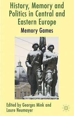 History, Memory and Politics in Central and Eastern Europe: Memory Games by Mink, G.