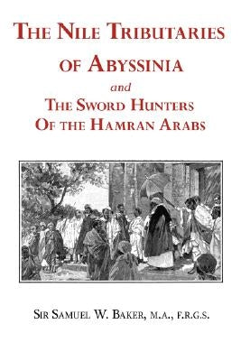 The Nile Tributaries of Abyssinia and the Sword Hunters of the Hamran Arabs by Baker, Samuel White