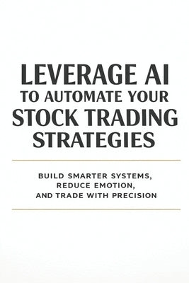 Leverage AI to Automate Your Stock Trading Strategies: Build Smarter Systems, Reduce Emotion, and Trade with Precision by Pathania, Hema