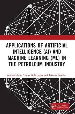 Applications of Artificial Intelligence (Ai) and Machine Learning (ML) in the Petroleum Industry by Shah, Manan
