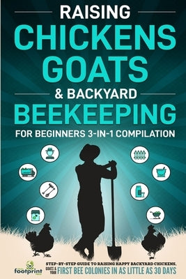 Raising Chickens, Goats & Backyard Beekeeping For Beginners: 3-in-1 Compilation Step-By-Step Guide to Raising Happy Backyard Chickens, Goats & Your Fi by Press, Small Footprint