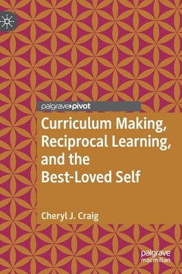 Curriculum Making, Reciprocal Learning, and the Best-Loved Self by Craig, Cheryl J.