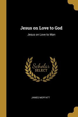 Jesus on Love to God: Jesus on Love to Man by Moffatt, James