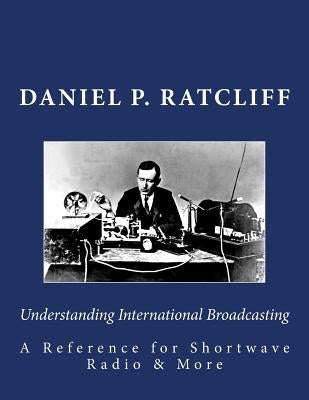Understanding International Broadcasting: A Reference for Shortwave Radio by Ratcliff, Daniel P.