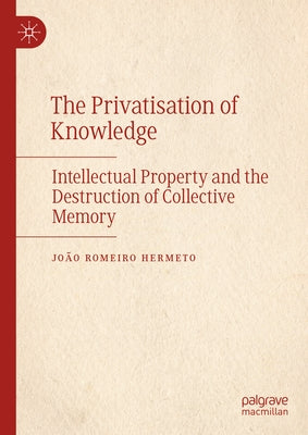 The Privatisation of Knowledge: Intellectual Property and the Destruction of Collective Memory by Romeiro Hermeto, João