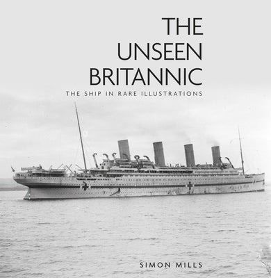 The Unseen Britannic: The Ship in Rare Illustrations by Mills, Simon