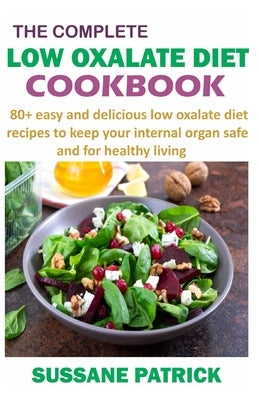 The Complete Low Oxalate Diet Cookbook: 80+ easy and delicious low oxalate diet recipes to keep your internal organ safe and for healthy living by Patrick, Sussane