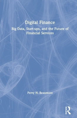 Digital Finance: Big Data, Start-ups, and the Future of Financial Services by Beaumont, Perry