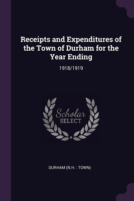 Receipts and Expenditures of the Town of Durham for the Year Ending: 1918/1919 by Durham, Durham