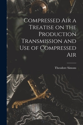Compressed Air a Treatise on the Production Transmission and use of Compressed Air by Simons, Theodore