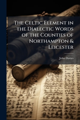 The Celtic Element in the Dialectic Words of the Counties of Northampton & Leicester by Davies, John