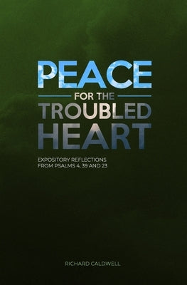 Peace for the Troubled Heart: Expository Reflections on Psalms 4, 39, 23 by Caldwell, Richard