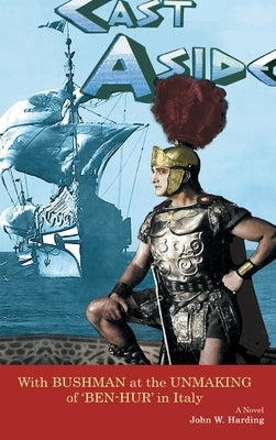 Cast Aside - With Bushman at the Unmaking of 'Ben-Hur' in Italy (hardback) by Harding, John W.