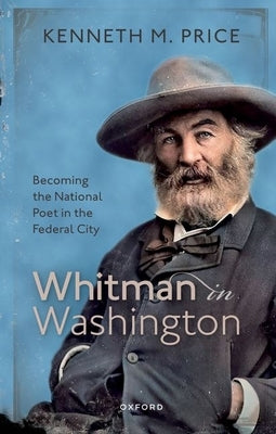 Whitman in Washington: Becoming the National Poet in the Federal City by Price, Kenneth M.