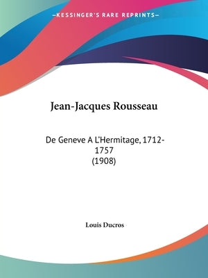 Jean-Jacques Rousseau: De Geneve A L'Hermitage, 1712-1757 (1908) by Ducros, Louis