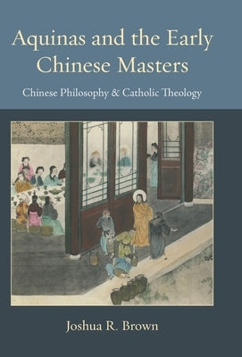 Aquinas and the Early Chinese Masters: Chinese Philosophy and Catholic Theology by Brown, Joshua