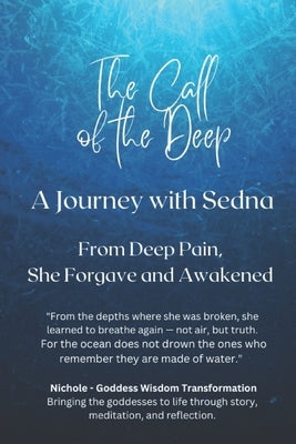 The Call of the Deep - A Journey with Sedna. From Deep Pain, She Forgave and Awakened by Goddess Wisdom Transformation, Nichole