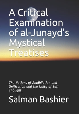 A Critical Examination of al-Junayd's Mystical Treatises: The Notions of Annihilation and Unification and the Unity of Sufi Thought by Bashier, Salman