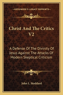 Christ and the Critics V2: A Defense of the Divinity of Jesus Against the Attacks of Modern Skeptical Criticism by Stoddard, John L.