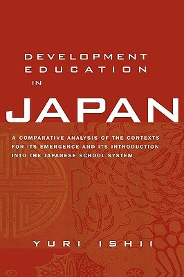 Development Education in Japan: A Comparative Analysis of the Contexts for Its Emergence, and Its Introduction Into the Japanese School System by Ishii, Yuri