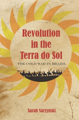 Revolution in the Terra Do Sol: The Cold War in Brazil by Sarzynski, Sarah