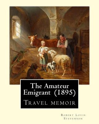 The Amateur Emigrant (1895) By: Robert Louis Stevenson: Travel memoir by Stevenson, Robert Louis