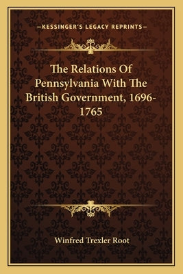The Relations Of Pennsylvania With The British Government, 1696-1765 by Root, Winfred Trexler