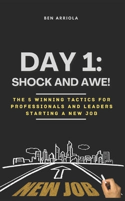 Day 1: Shock and Awe!: The 5 Winning Tactics for Professionals and Leaders Starting a New Job by Arriola, Ben