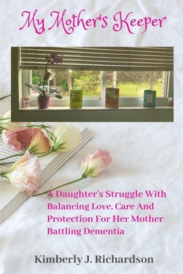 My Mother's Keeper: A Daughter's Struggle with Balancing Love, Care, and Protection for her Mother Battling Dementia by J. Richardson, Kimberly
