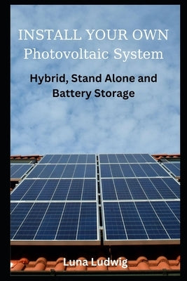 INSTALL YOUR OWN Photovoltaic System: Hybrid, Stand Alone and Battery Storage by Ludwig, Luna