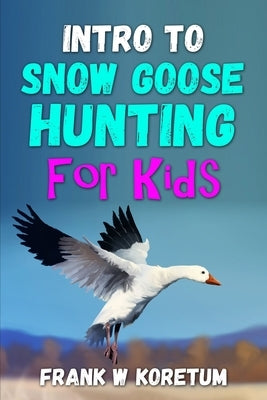 Intro to Snow Goose Hunting for Kids by Koretum, Frank W.