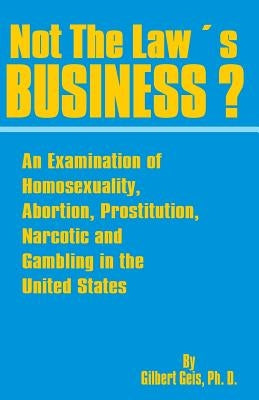 Not the Law's Business?: An Examination of Homosexuality, Abortion, Prostitution, Narcotics and Gambling in the United States by Geis, Gilbert