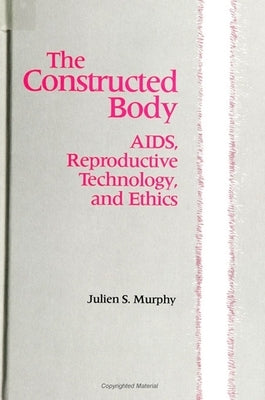 The Constructed Body: Aids, Reproductive Technology, and Ethics by Murphy, Julien S.