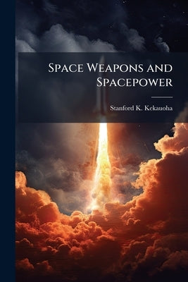 Space Weapons and Spacepower by Kekauoha, Stanford K.