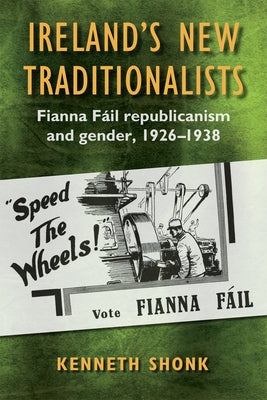 Ireland's New Traditionalists: Fianna Fáil Republicanism and Gender, 1926-1938 by Shonk, Kenneth